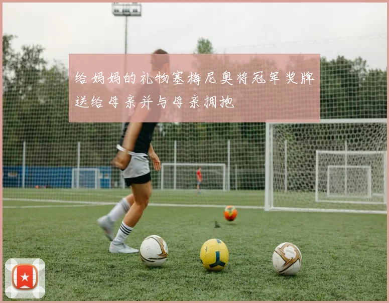 给妈妈的礼物塞梅尼奥将冠军奖牌送给母亲并与母亲拥抱