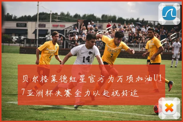 贝尔格莱德红星官方为万项加油U17亚洲杯决赛全力以赴祝好运